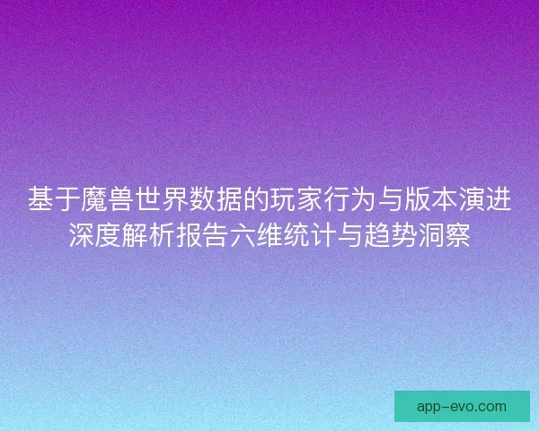 基于魔兽世界数据的玩家行为与版本演进深度解析报告六维统计与趋势洞察